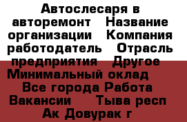 Автослесаря в авторемонт › Название организации ­ Компания-работодатель › Отрасль предприятия ­ Другое › Минимальный оклад ­ 1 - Все города Работа » Вакансии   . Тыва респ.,Ак-Довурак г.